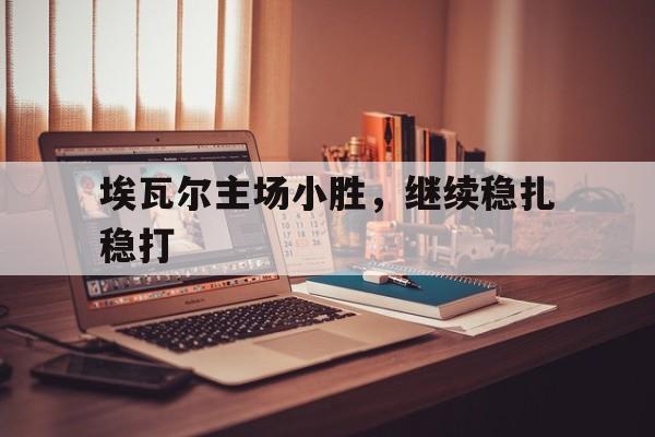 1xBit体育视频-埃瓦尔主场小胜，继续稳扎稳打的简单介绍