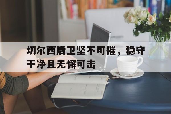 1xBit体育官方-关于切尔西后卫坚不可摧，稳守干净且无懈可击的信息
